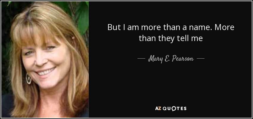 But I am more than a name. More than they tell me - Mary E. Pearson