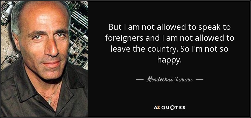 But I am not allowed to speak to foreigners and I am not allowed to leave the country. So I'm not so happy. - Mordechai Vanunu