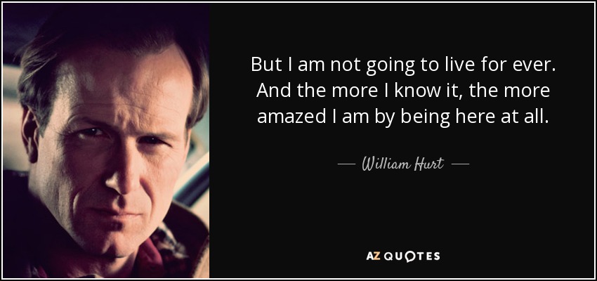But I am not going to live for ever. And the more I know it, the more amazed I am by being here at all. - William Hurt