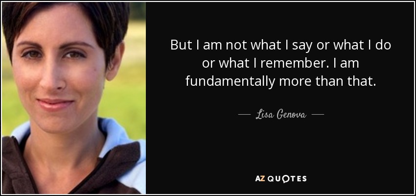 But I am not what I say or what I do or what I remember. I am fundamentally more than that. - Lisa Genova