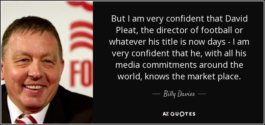 But I am very confident that David Pleat, the director of football or whatever his title is now days - I am very confident that he, with all his media commitments around the world, knows the market place. - Billy Davies