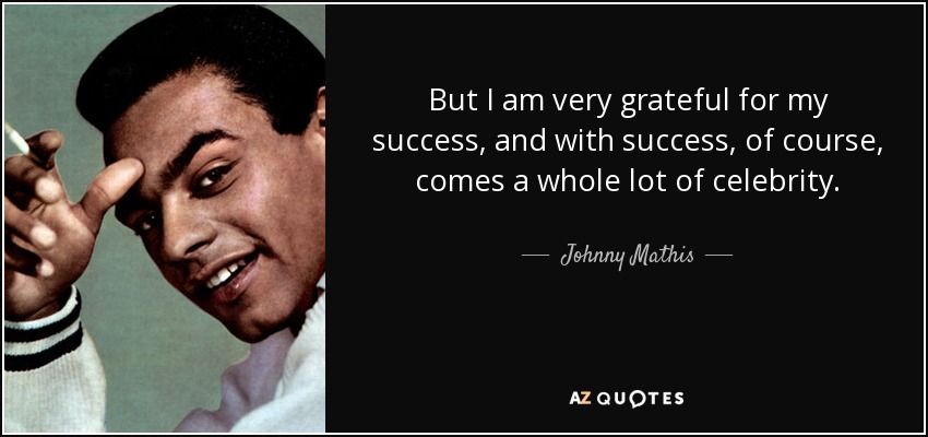 But I am very grateful for my success, and with success, of course, comes a whole lot of celebrity. - Johnny Mathis