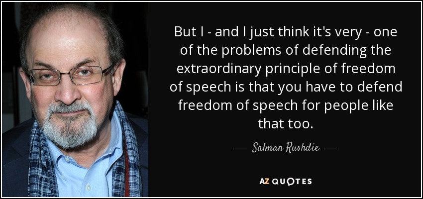 But I - and I just think it's very - one of the problems of defending the extraordinary principle of freedom of speech is that you have to defend freedom of speech for people like that too. - Salman Rushdie