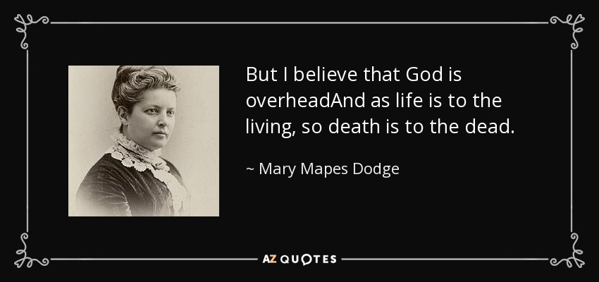 But I believe that God is overheadAnd as life is to the living, so death is to the dead. - Mary Mapes Dodge