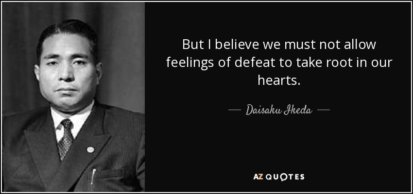 But I believe we must not allow feelings of defeat to take root in our hearts. - Daisaku Ikeda