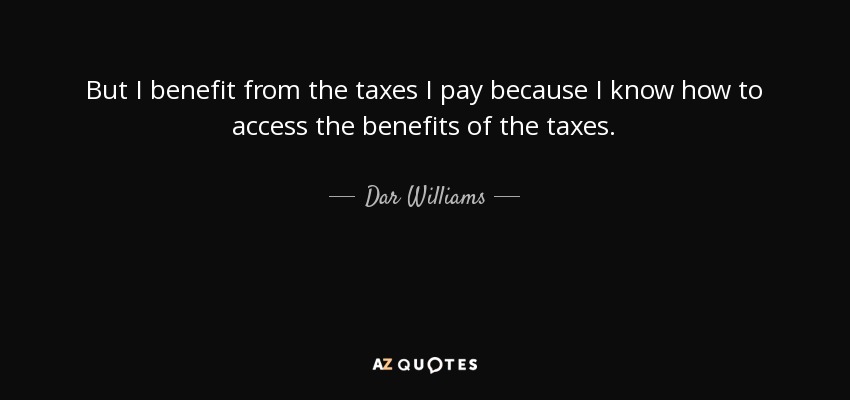 But I benefit from the taxes I pay because I know how to access the benefits of the taxes. - Dar Williams