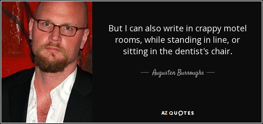 But I can also write in crappy motel rooms, while standing in line, or sitting in the dentist's chair. - Augusten Burroughs