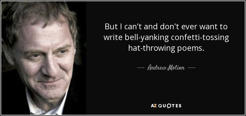 But I can't and don't ever want to write bell-yanking confetti-tossing hat-throwing poems. - Andrew Motion