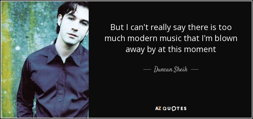 But I can't really say there is too much modern music that I'm blown away by at this moment - Duncan Sheik