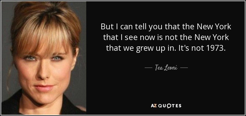 But I can tell you that the New York that I see now is not the New York that we grew up in. It's not 1973. - Tea Leoni