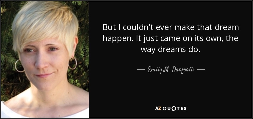 But I couldn't ever make that dream happen. It just came on its own, the way dreams do. - Emily M. Danforth
