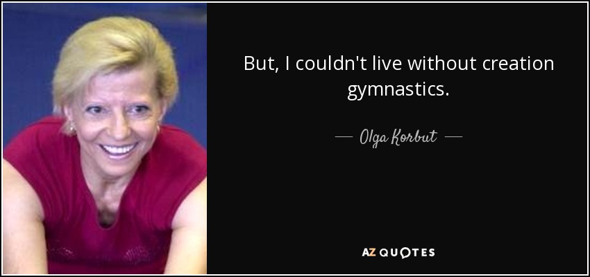 But, I couldn't live without creation gymnastics. - Olga Korbut