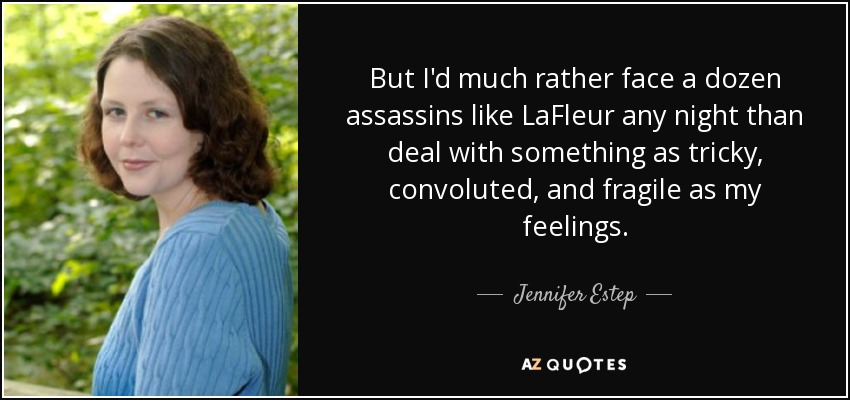 But I'd much rather face a dozen assassins like LaFleur any night than deal with something as tricky, convoluted, and fragile as my feelings. - Jennifer Estep