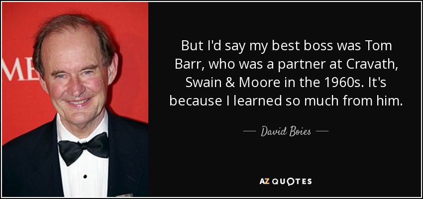 But I'd say my best boss was Tom Barr, who was a partner at Cravath, Swain & Moore in the 1960s. It's because I learned so much from him. - David Boies
