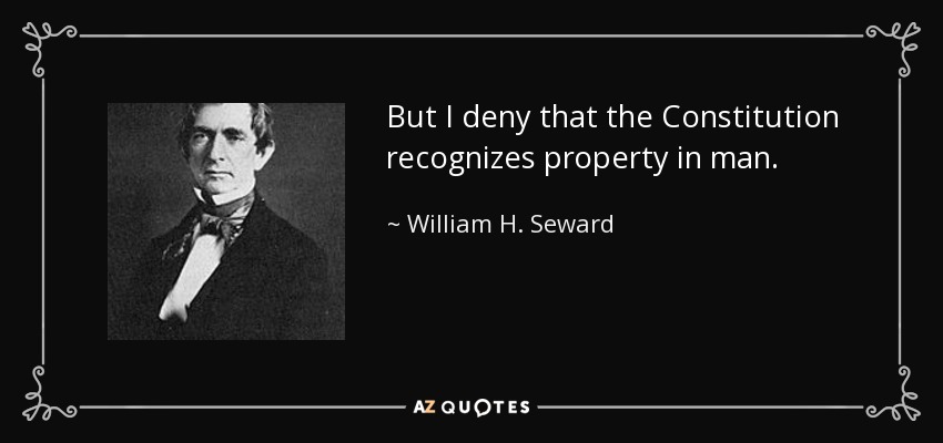 But I deny that the Constitution recognizes property in man. - William H. Seward