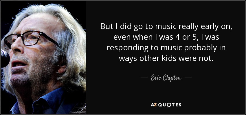 But I did go to music really early on, even when I was 4 or 5, I was responding to music probably in ways other kids were not. - Eric Clapton