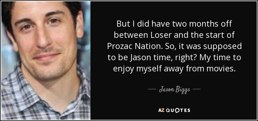 But I did have two months off between Loser and the start of Prozac Nation. So, it was supposed to be Jason time, right? My time to enjoy myself away from movies. - Jason Biggs
