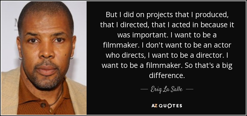 But I did on projects that I produced, that I directed, that I acted in because it was important. I want to be a filmmaker. I don't want to be an actor who directs, I want to be a director. I want to be a filmmaker. So that's a big difference. - Eriq La Salle