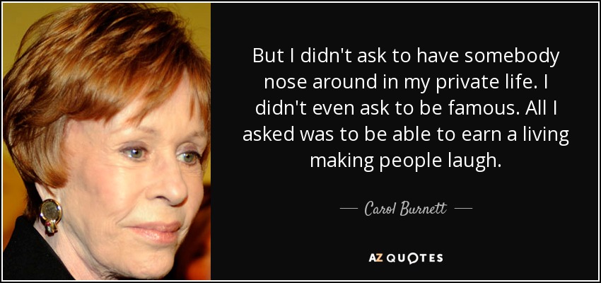But I didn't ask to have somebody nose around in my private life. I didn't even ask to be famous. All I asked was to be able to earn a living making people laugh. - Carol Burnett