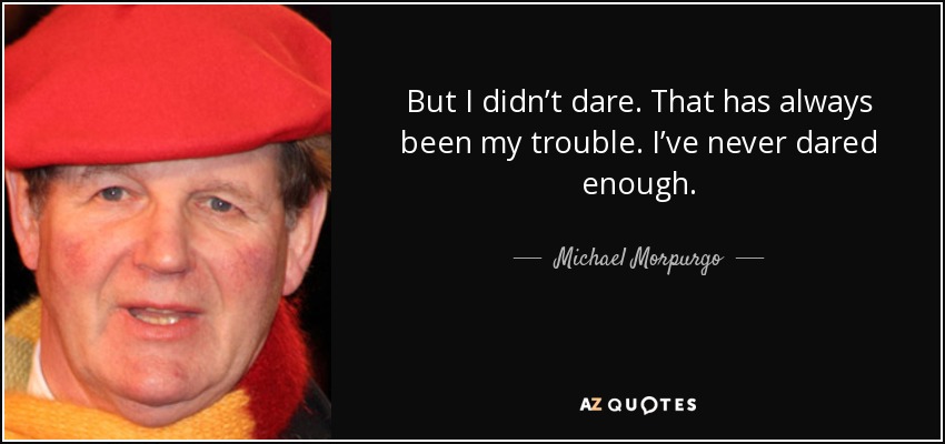 But I didn’t dare. That has always been my trouble. I’ve never dared enough. - Michael Morpurgo