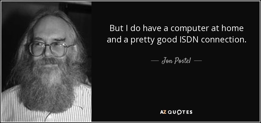But I do have a computer at home and a pretty good ISDN connection. - Jon Postel