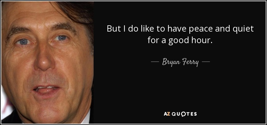 But I do like to have peace and quiet for a good hour. - Bryan Ferry