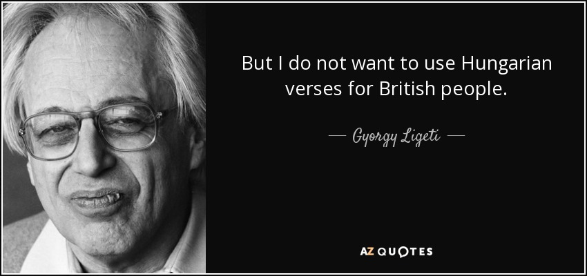 But I do not want to use Hungarian verses for British people. - Gyorgy Ligeti