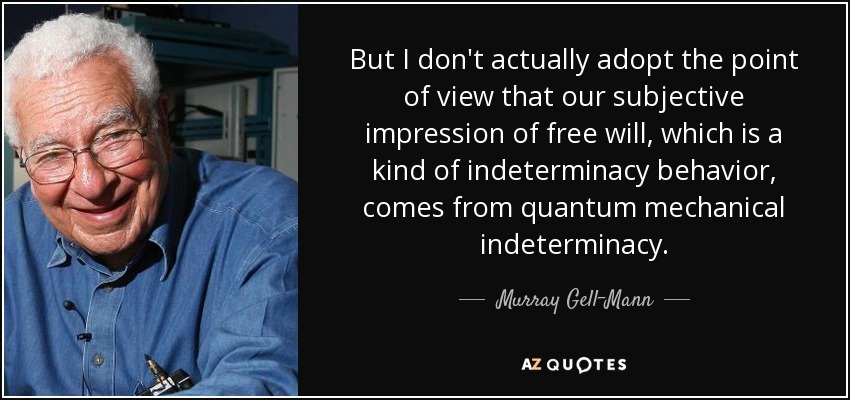 But I don't actually adopt the point of view that our subjective impression of free will, which is a kind of indeterminacy behavior, comes from quantum mechanical indeterminacy. - Murray Gell-Mann