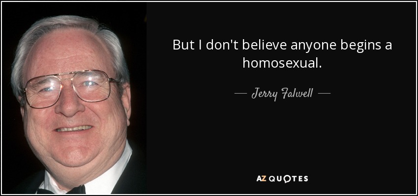 But I don't believe anyone begins a homosexual. - Jerry Falwell