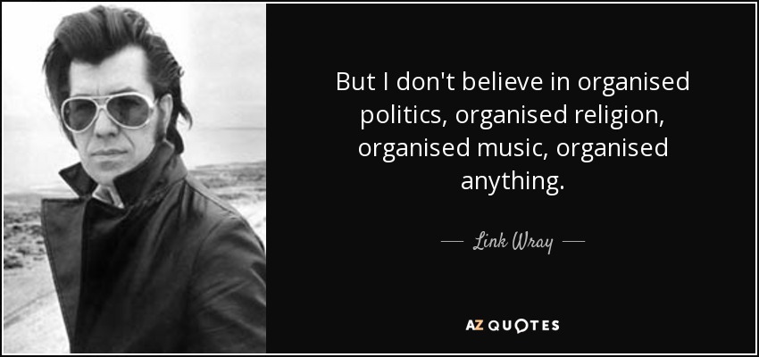 But I don't believe in organised politics, organised religion, organised music, organised anything. - Link Wray