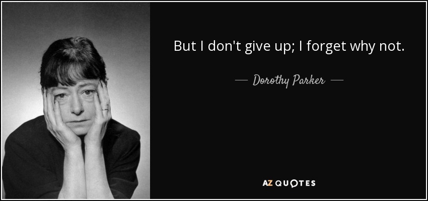 But I don't give up; I forget why not. - Dorothy Parker