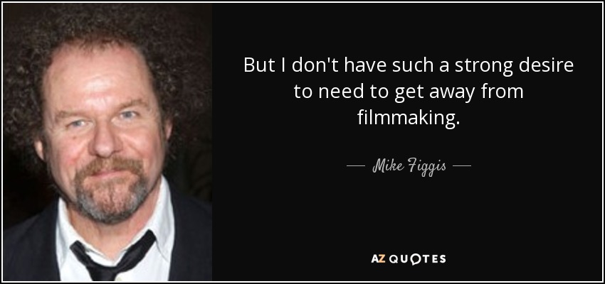But I don't have such a strong desire to need to get away from filmmaking. - Mike Figgis
