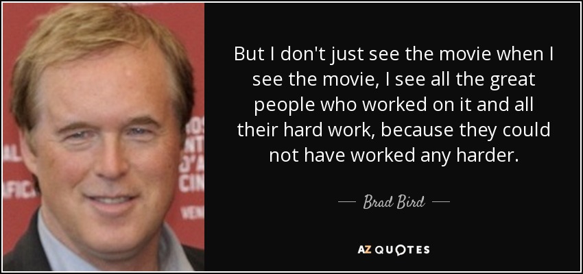 But I don't just see the movie when I see the movie, I see all the great people who worked on it and all their hard work, because they could not have worked any harder. - Brad Bird