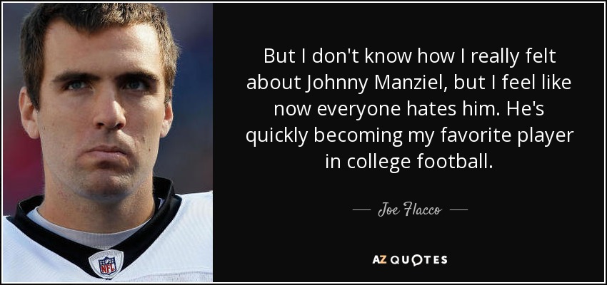 But I don't know how I really felt about Johnny Manziel, but I feel like now everyone hates him. He's quickly becoming my favorite player in college football. - Joe Flacco