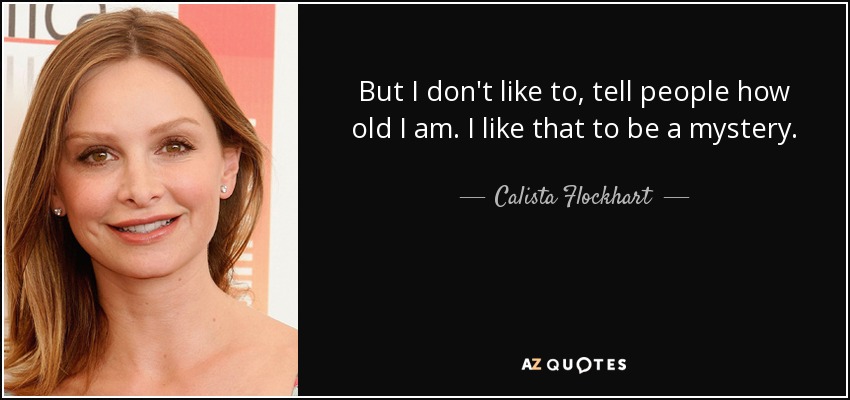 But I don't like to, tell people how old I am. I like that to be a mystery. - Calista Flockhart