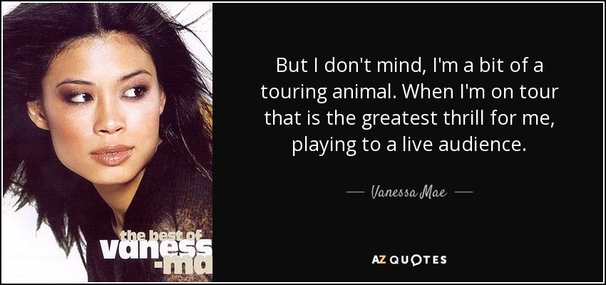 But I don't mind, I'm a bit of a touring animal. When I'm on tour that is the greatest thrill for me, playing to a live audience. - Vanessa Mae