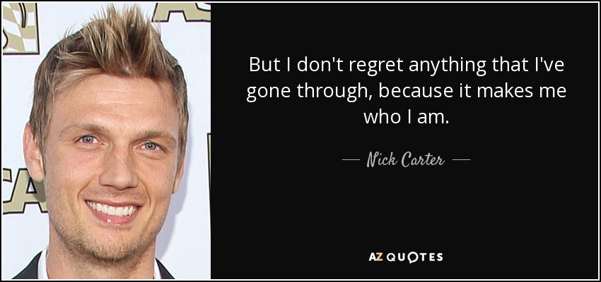 But I don't regret anything that I've gone through, because it makes me who I am. - Nick Carter