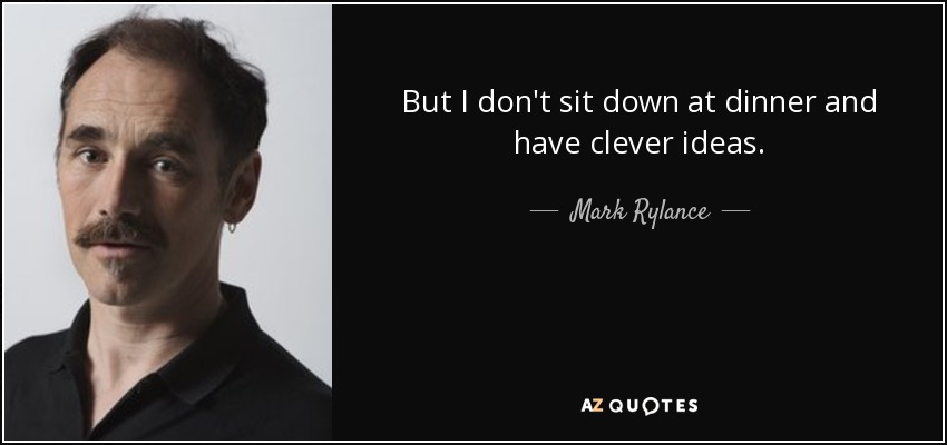 But I don't sit down at dinner and have clever ideas. - Mark Rylance