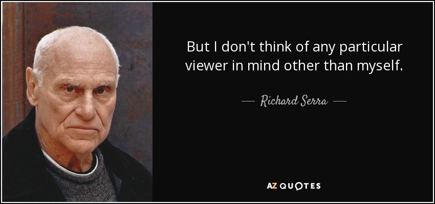 But I don't think of any particular viewer in mind other than myself. - Richard Serra