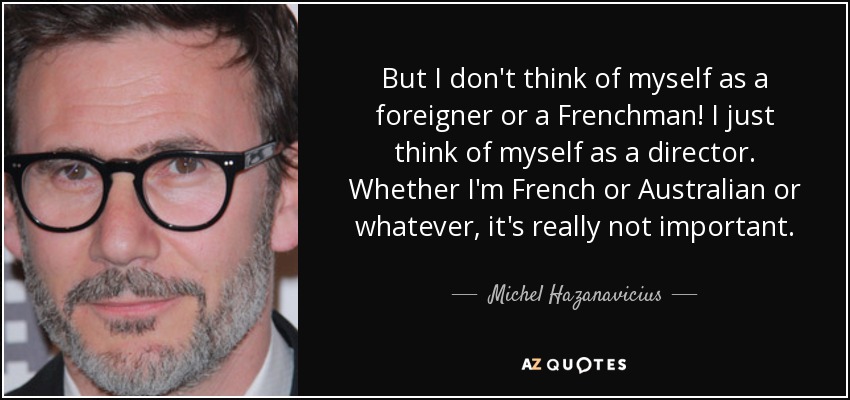 But I don't think of myself as a foreigner or a Frenchman! I just think of myself as a director. Whether I'm French or Australian or whatever, it's really not important. - Michel Hazanavicius