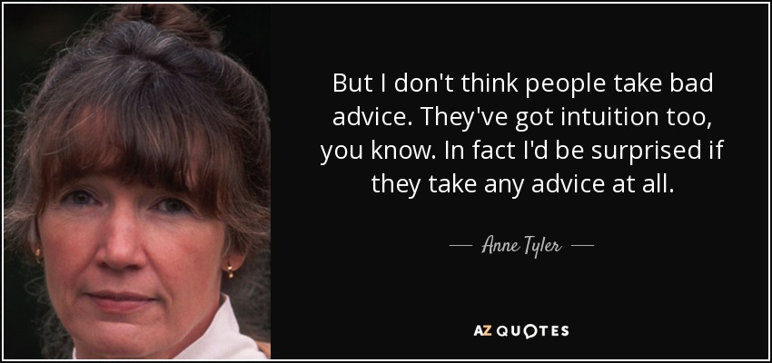 But I don't think people take bad advice. They've got intuition too, you know. In fact I'd be surprised if they take any advice at all. - Anne Tyler
