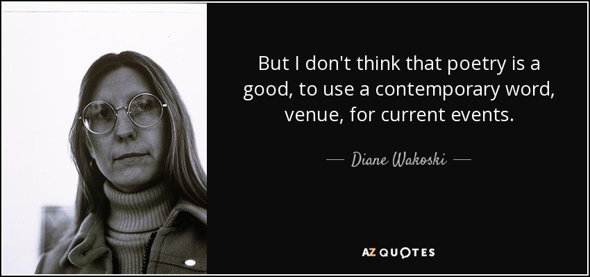 But I don't think that poetry is a good, to use a contemporary word, venue, for current events. - Diane Wakoski