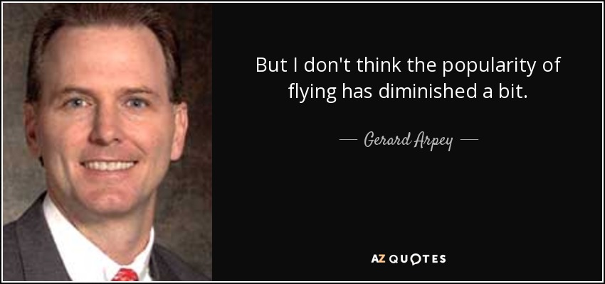 But I don't think the popularity of flying has diminished a bit. - Gerard Arpey