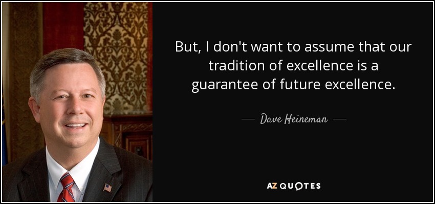 But, I don't want to assume that our tradition of excellence is a guarantee of future excellence. - Dave Heineman