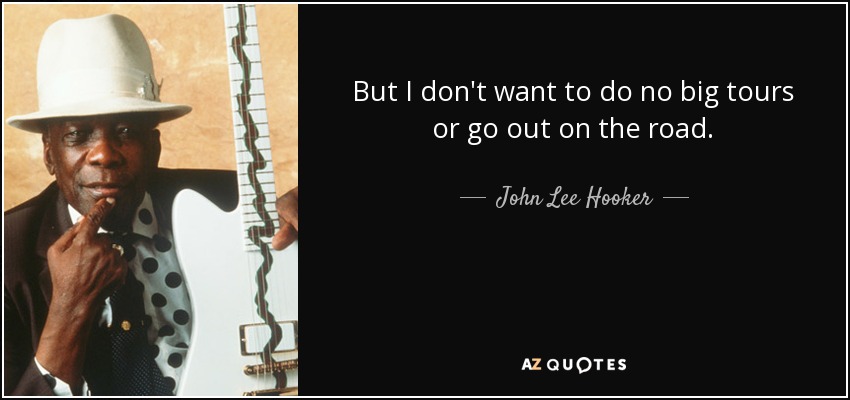 But I don't want to do no big tours or go out on the road. - John Lee Hooker