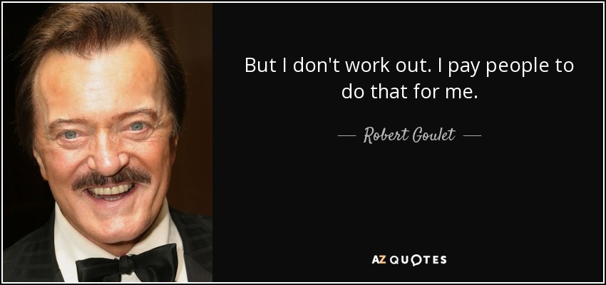 But I don't work out. I pay people to do that for me. - Robert Goulet