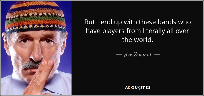 But I end up with these bands who have players from literally all over the world. - Joe Zawinul