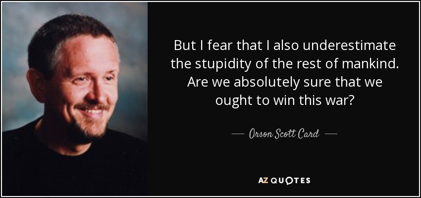 But I fear that I also underestimate the stupidity of the rest of mankind. Are we absolutely sure that we ought to win this war? - Orson Scott Card