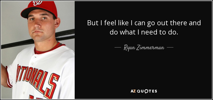 But I feel like I can go out there and do what I need to do. - Ryan Zimmerman