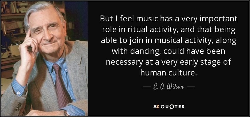 But I feel music has a very important role in ritual activity, and that being able to join in musical activity, along with dancing, could have been necessary at a very early stage of human culture. - E. O. Wilson